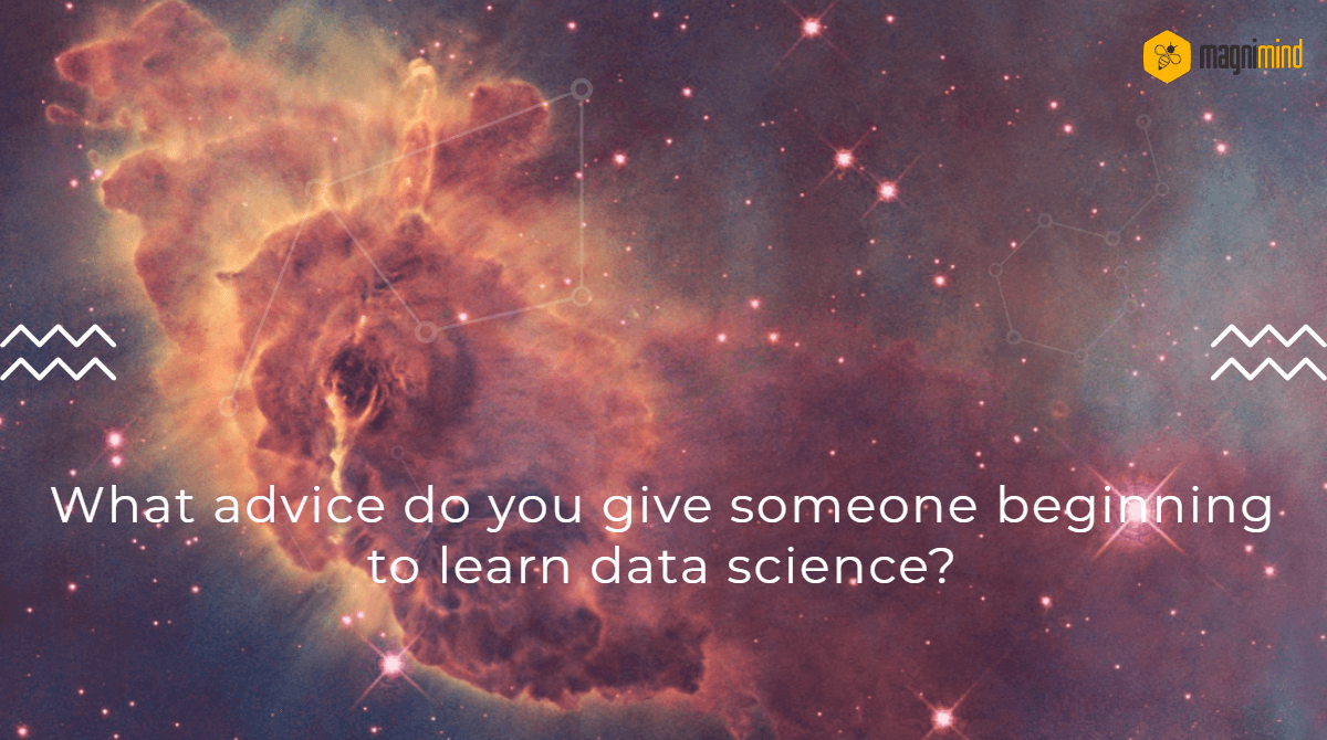 What advice do you give someone beginning to learn data science?